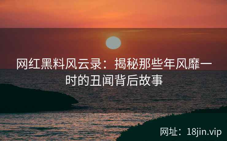 网红黑料风云录：揭秘那些年风靡一时的丑闻背后故事