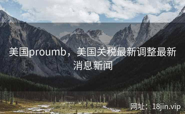 美国proumb，美国关税最新调整最新消息新闻