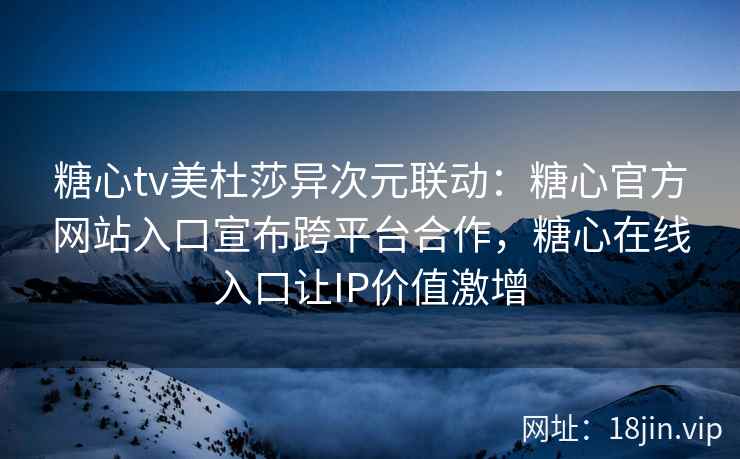糖心tv美杜莎异次元联动：糖心官方网站入口宣布跨平台合作，糖心在线入口让IP价值激增