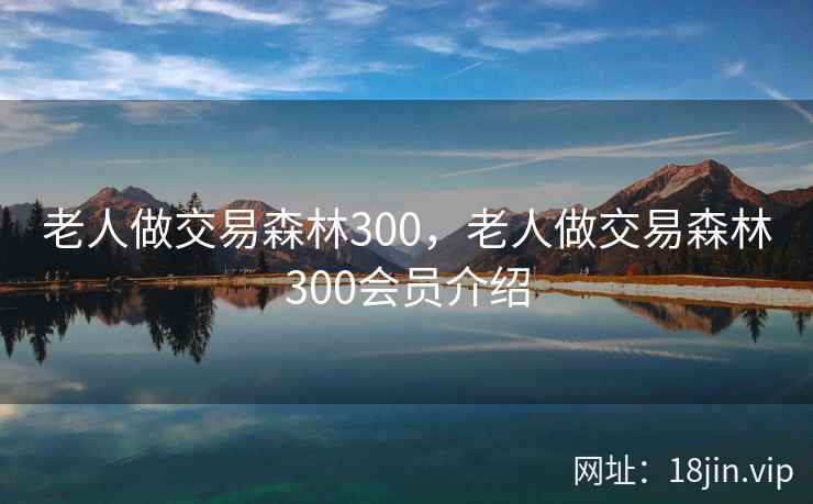 老人做交易森林300，老人做交易森林300会员介绍