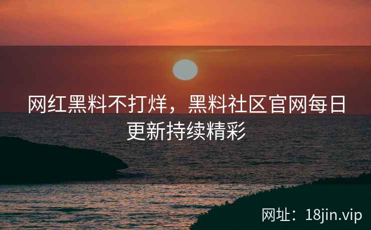 网红黑料不打烊，黑料社区官网每日更新持续精彩