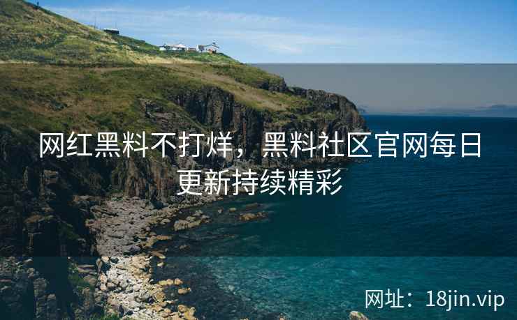 网红黑料不打烊，黑料社区官网每日更新持续精彩