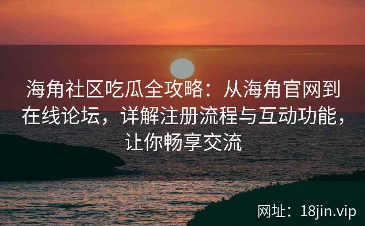 海角社区吃瓜全攻略：从海角官网到在线论坛，详解注册流程与互动功能，让你畅享交流