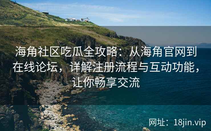 海角社区吃瓜全攻略：从海角官网到在线论坛，详解注册流程与互动功能，让你畅享交流
