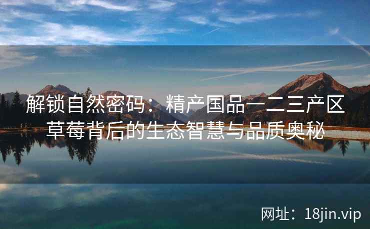解锁自然密码：精产国品一二三产区草莓背后的生态智慧与品质奥秘