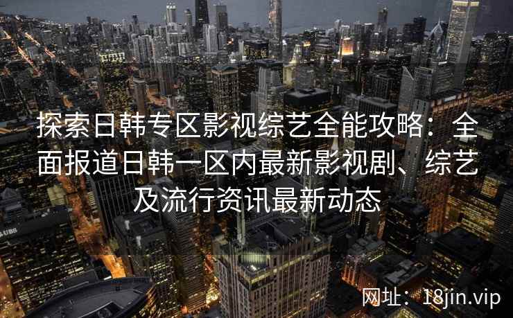 探索日韩专区影视综艺全能攻略：全面报道日韩一区内最新影视剧、综艺及流行资讯最新动态