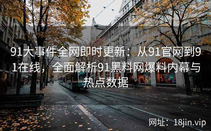 91大事件全网即时更新：从91官网到91在线，全面解析91黑料网爆料内幕与热点数据