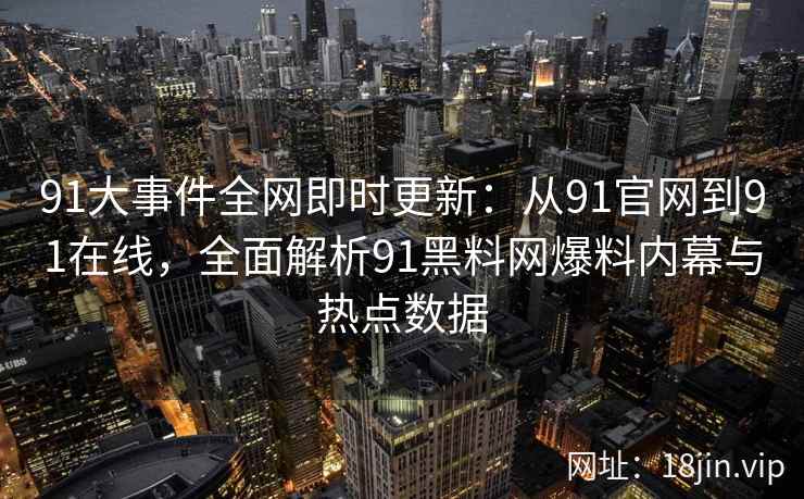 91大事件全网即时更新：从91官网到91在线，全面解析91黑料网爆料内幕与热点数据