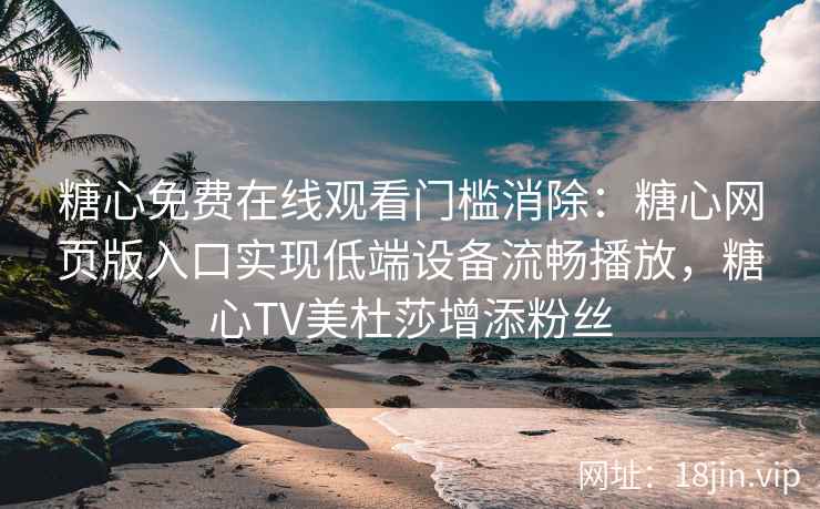 糖心免费在线观看门槛消除：糖心网页版入口实现低端设备流畅播放，糖心TV美杜莎增添粉丝