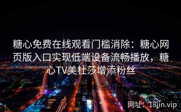 糖心免费在线观看门槛消除：糖心网页版入口实现低端设备流畅播放，糖心TV美杜莎增添粉丝