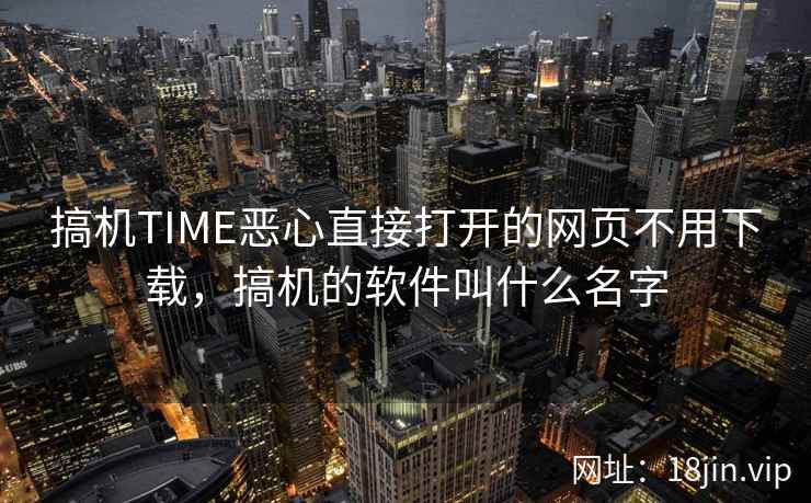 搞机TIME恶心直接打开的网页不用下载，搞机的软件叫什么名字