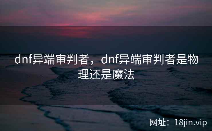 dnf异端审判者，dnf异端审判者是物理还是魔法
