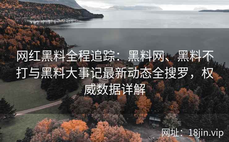 网红黑料全程追踪：黑料网、黑料不打与黑料大事记最新动态全搜罗，权威数据详解