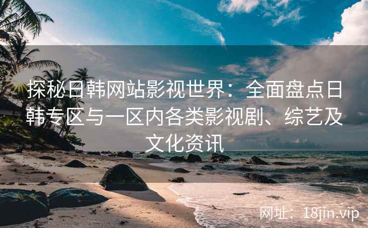 探秘日韩网站影视世界：全面盘点日韩专区与一区内各类影视剧、综艺及文化资讯