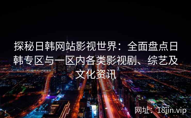 探秘日韩网站影视世界：全面盘点日韩专区与一区内各类影视剧、综艺及文化资讯