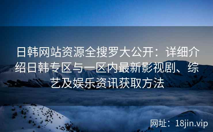日韩网站资源全搜罗大公开：详细介绍日韩专区与一区内最新影视剧、综艺及娱乐资讯获取方法