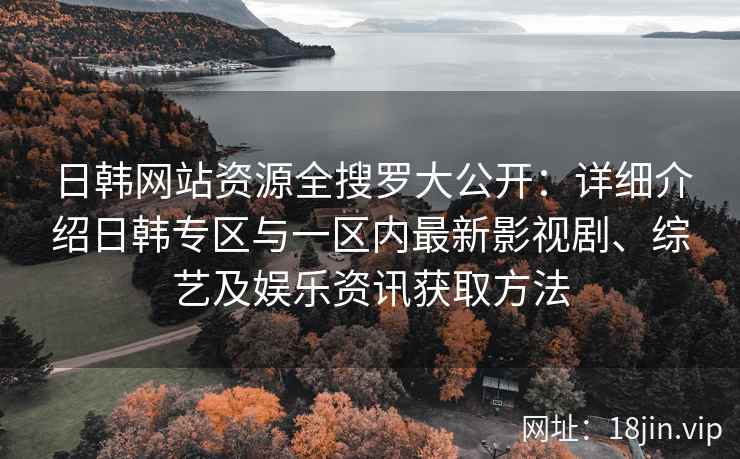 日韩网站资源全搜罗大公开：详细介绍日韩专区与一区内最新影视剧、综艺及娱乐资讯获取方法