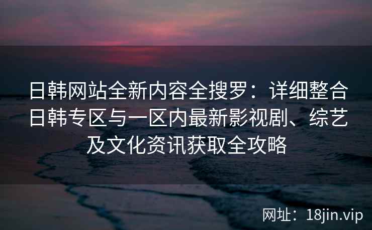 日韩网站全新内容全搜罗：详细整合日韩专区与一区内最新影视剧、综艺及文化资讯获取全攻略