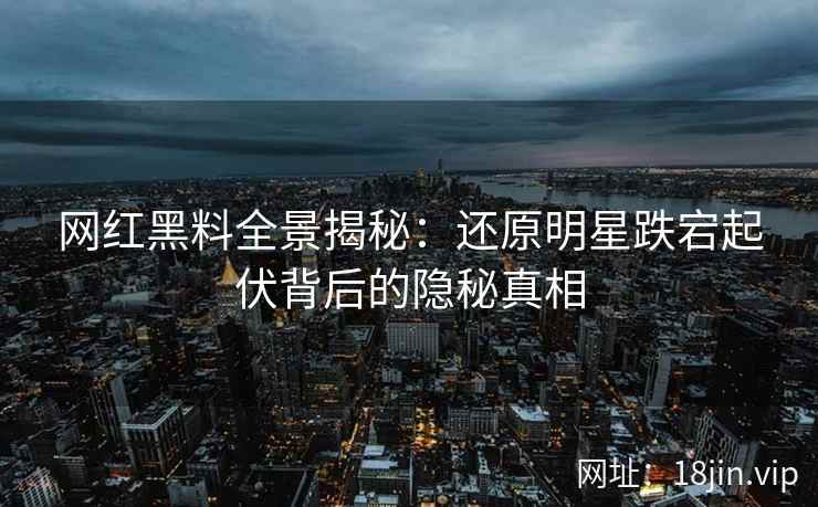 网红黑料全景揭秘：还原明星跌宕起伏背后的隐秘真相