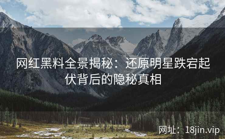 网红黑料全景揭秘：还原明星跌宕起伏背后的隐秘真相