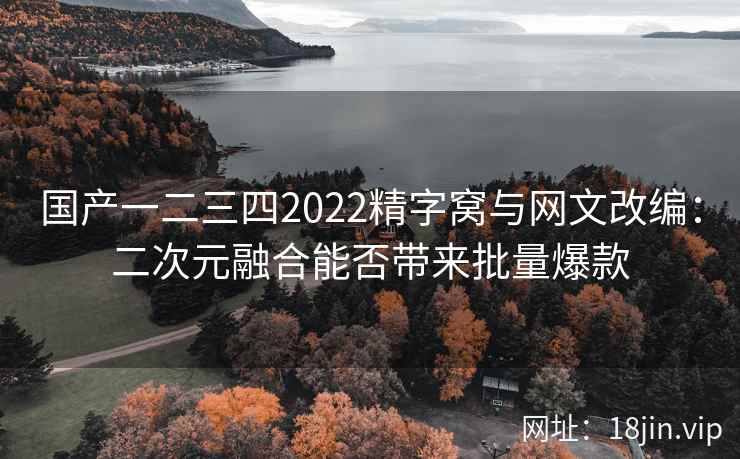 国产一二三四2022精字窝与网文改编：二次元融合能否带来批量爆款