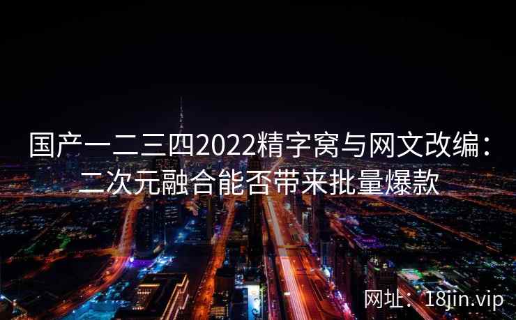 国产一二三四2022精字窝与网文改编：二次元融合能否带来批量爆款