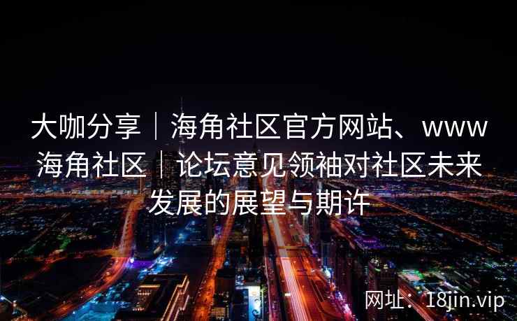 大咖分享｜海角社区官方网站、www海角社区｜论坛意见领袖对社区未来发展的展望与期许