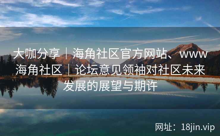 大咖分享｜海角社区官方网站、www海角社区｜论坛意见领袖对社区未来发展的展望与期许
