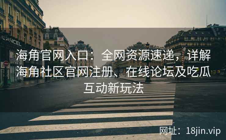 海角官网入口：全网资源速递，详解海角社区官网注册、在线论坛及吃瓜互动新玩法