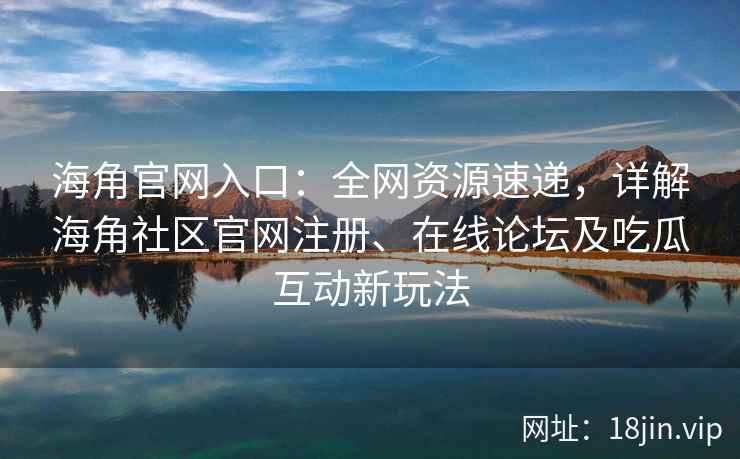 海角官网入口：全网资源速递，详解海角社区官网注册、在线论坛及吃瓜互动新玩法