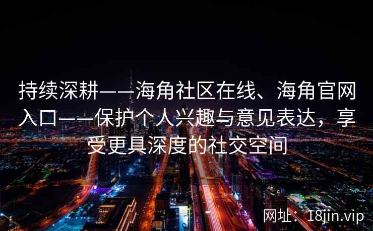 持续深耕——海角社区在线、海角官网入口——保护个人兴趣与意见表达，享受更具深度的社交空间