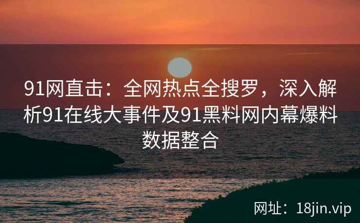 91网直击：全网热点全搜罗，深入解析91在线大事件及91黑料网内幕爆料数据整合