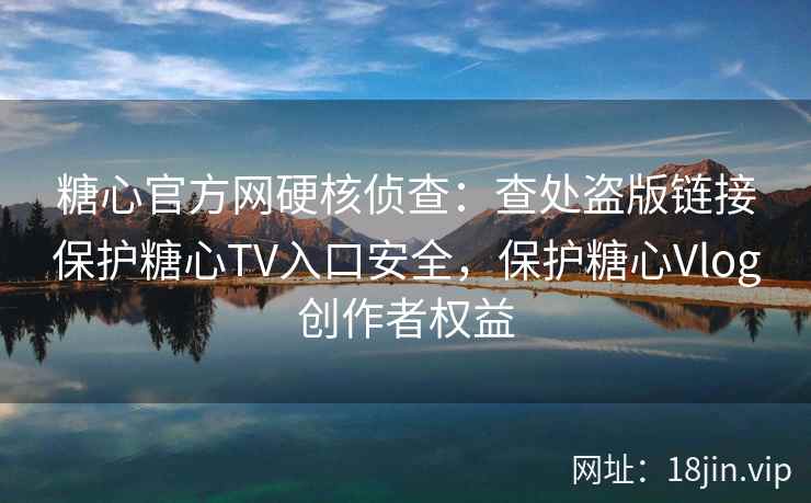 糖心官方网硬核侦查：查处盗版链接保护糖心TV入口安全，保护糖心Vlog创作者权益