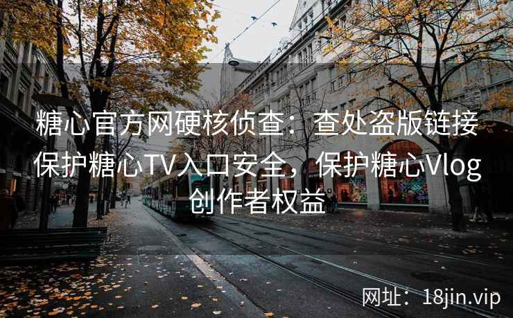 糖心官方网硬核侦查：查处盗版链接保护糖心TV入口安全，保护糖心Vlog创作者权益