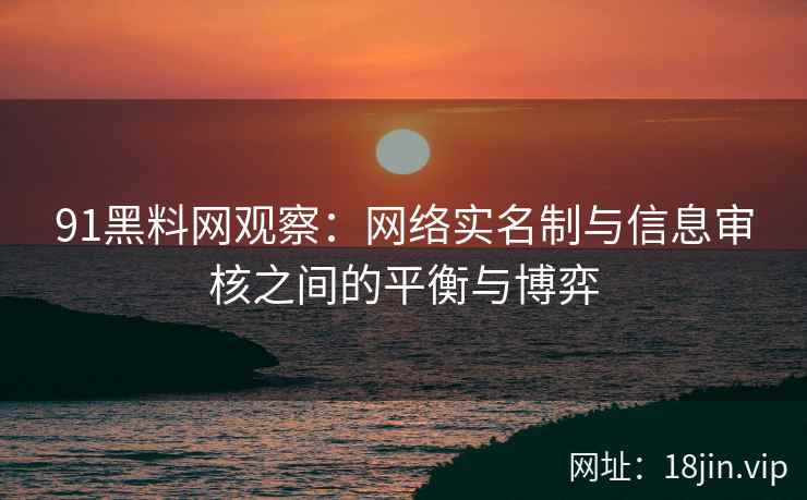 91黑料网观察：网络实名制与信息审核之间的平衡与博弈