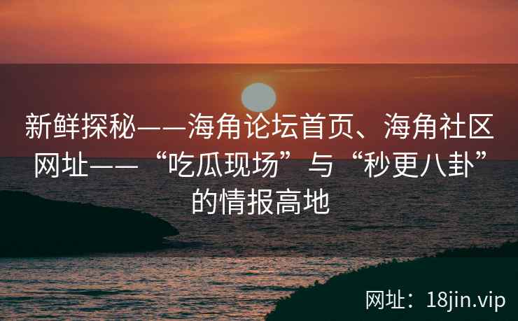 新鲜探秘——海角论坛首页、海角社区网址——“吃瓜现场”与“秒更八卦”的情报高地