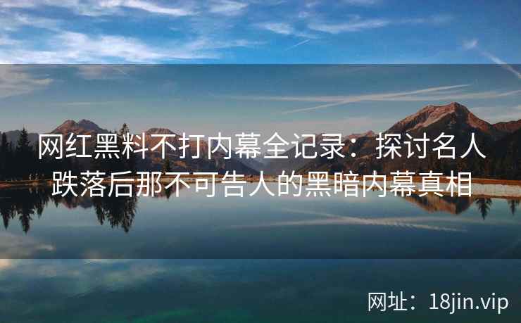 网红黑料不打内幕全记录：探讨名人跌落后那不可告人的黑暗内幕真相