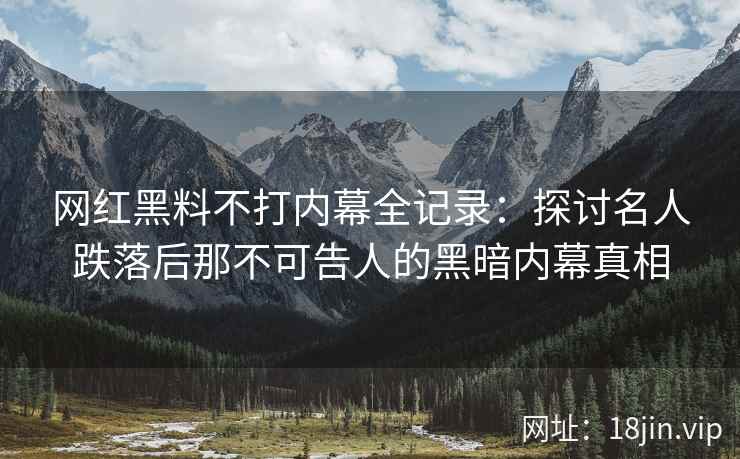 网红黑料不打内幕全记录：探讨名人跌落后那不可告人的黑暗内幕真相