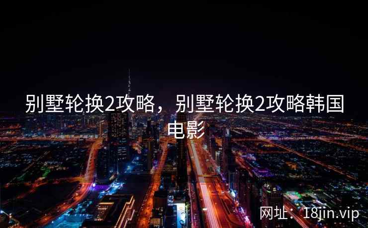 别墅轮换2攻略，别墅轮换2攻略韩国电影