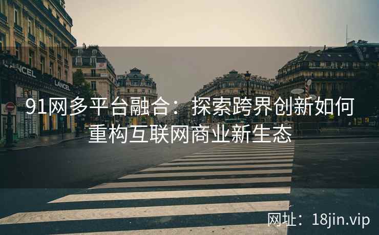 91网多平台融合：探索跨界创新如何重构互联网商业新生态