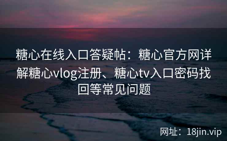 糖心在线入口答疑帖：糖心官方网详解糖心vlog注册、糖心tv入口密码找回等常见问题