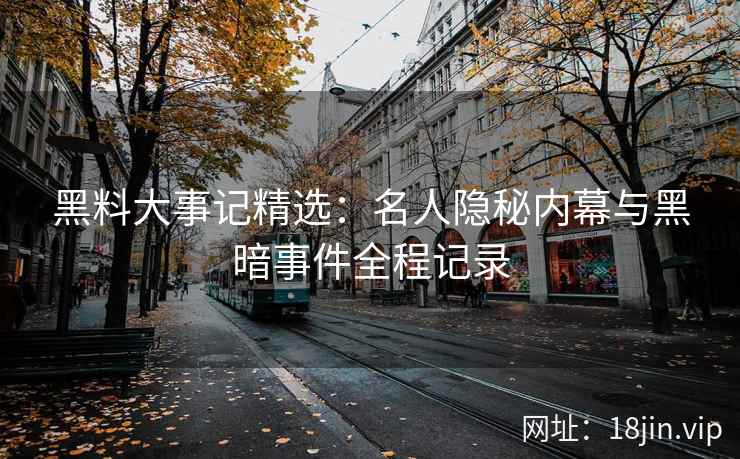 黑料大事记精选：名人隐秘内幕与黑暗事件全程记录