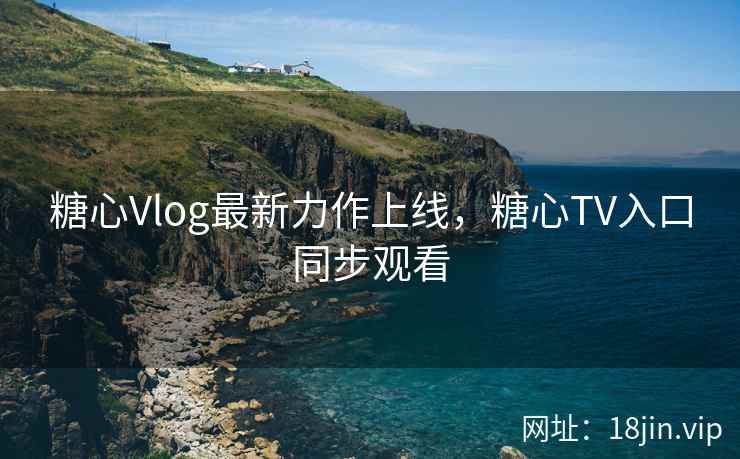 糖心Vlog最新力作上线，糖心TV入口同步观看