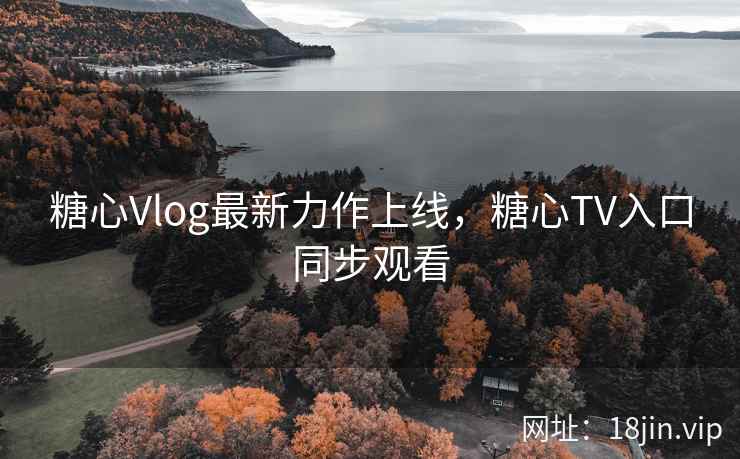 糖心Vlog最新力作上线，糖心TV入口同步观看
