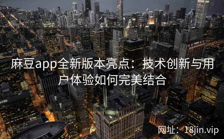 麻豆app全新版本亮点：技术创新与用户体验如何完美结合