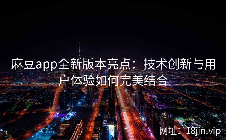 麻豆app全新版本亮点：技术创新与用户体验如何完美结合
