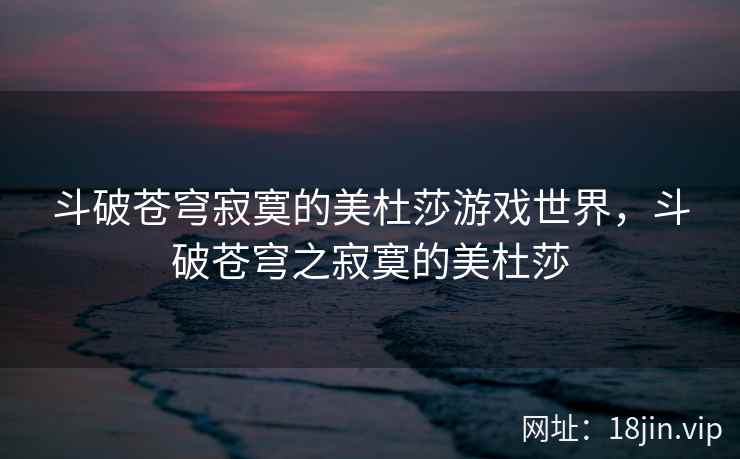 斗破苍穹寂寞的美杜莎游戏世界，斗破苍穹之寂寞的美杜莎