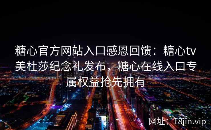 糖心官方网站入口感恩回馈：糖心tv美杜莎纪念礼发布，糖心在线入口专属权益抢先拥有