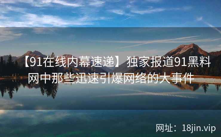 【91在线内幕速递】独家报道91黑料网中那些迅速引爆网络的大事件