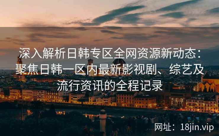 深入解析日韩专区全网资源新动态：聚焦日韩一区内最新影视剧、综艺及流行资讯的全程记录
